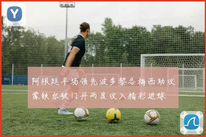 阿根廷半场领先波多黎各梅西助攻蒙铁尔破门并两度攻入精彩进球
