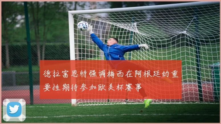 德拉富恩特强调梅西在阿根廷的重要性期待参加欧美杯赛事