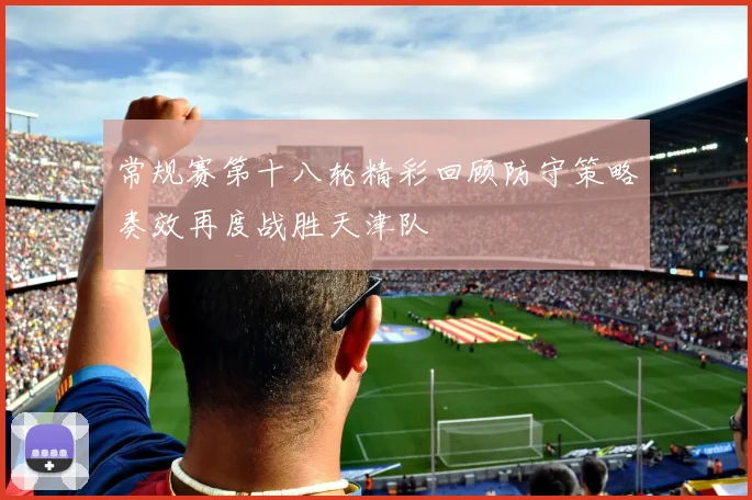 常规赛第十八轮精彩回顾防守策略奏效再度战胜天津队